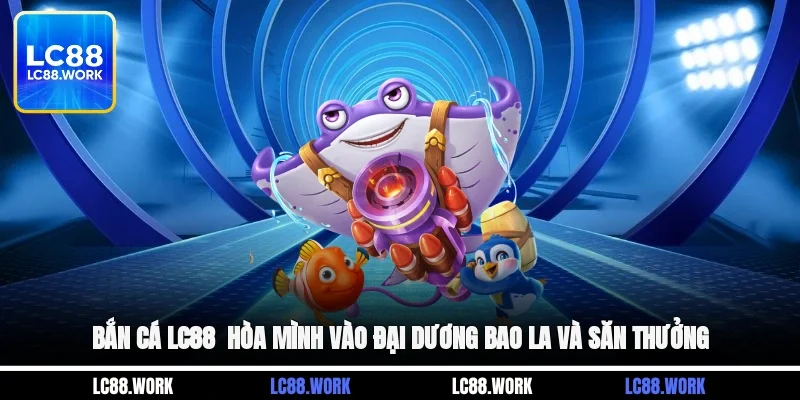 Bắn cá LC88 - Hòa Mình Vào Đại Dương Bao La Và Săn Thưởng