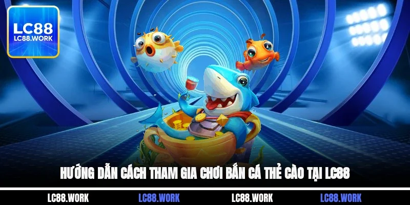 Hướng dẫn cách tham gia chơi bắn cá thẻ cào tại LC88